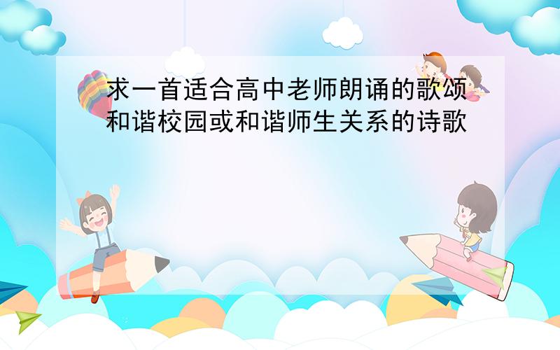 求一首适合高中老师朗诵的歌颂和谐校园或和谐师生关系的诗歌