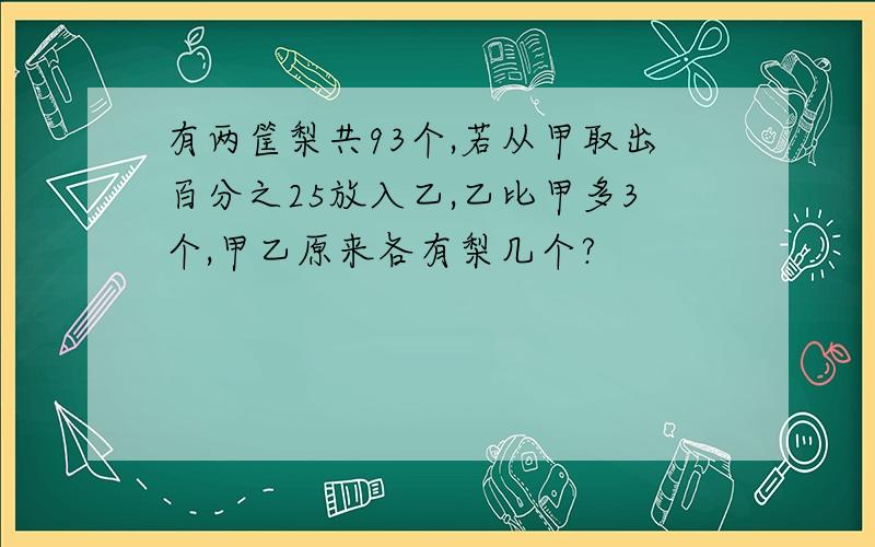 有两筐梨共93个,若从甲取出百分之25放入乙,乙比甲多3个,甲乙原来各有梨几个?