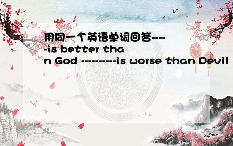 用同一个英语单词回答-----is better than God ----------is worse than Devil If you eat -----,you will die