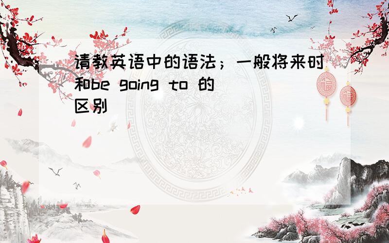 请教英语中的语法；一般将来时和be going to 的区别