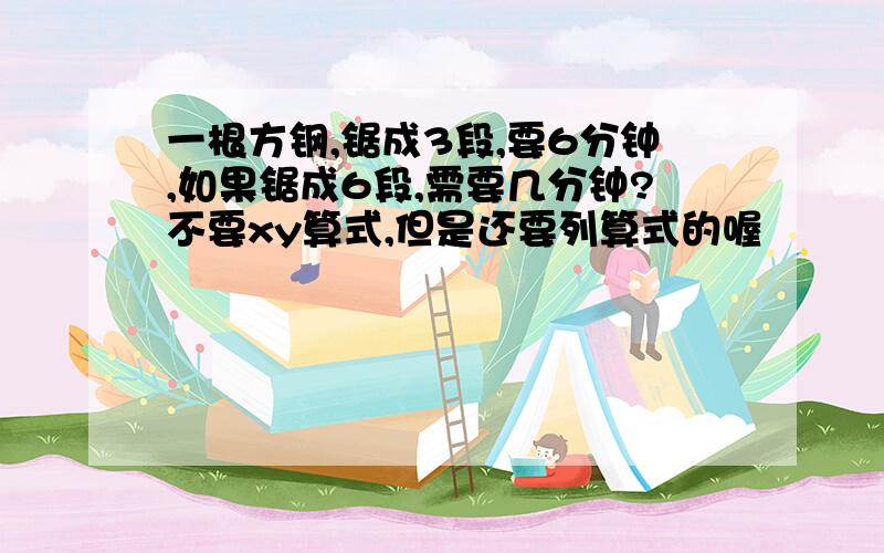 一根方钢,锯成3段,要6分钟,如果锯成6段,需要几分钟?不要xy算式,但是还要列算式的喔