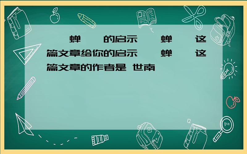 ＜＜蝉＞＞的启示＜＜蝉＞＞这篇文章给你的启示＜＜蝉＞＞这篇文章的作者是 世南