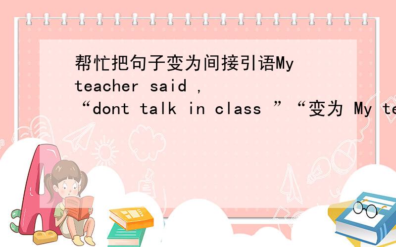 帮忙把句子变为间接引语My teacher said ,“dont talk in class ”“变为 My teacher told us 后面怎么变