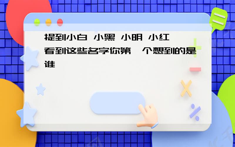 提到小白 小黑 小明 小红 看到这些名字你第一个想到的是谁