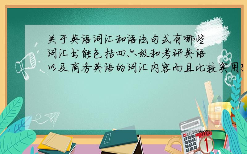 关于英语词汇和语法句式有哪些词汇书能包括四六级和考研英语以及商务英语的词汇内容而且比较实用?关于四六级和考研英语以及商务英语的语法和句式的参考书有哪些比较经典和实用?