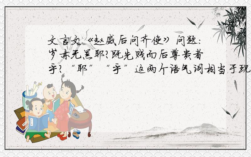 文言文《赵威后问齐使》问题：岁亦无恙耶?既先贱而后尊贵者乎?“耶”“乎”这两个语气词相当于现代汉语中哪个词?耶：____________乎：_____________