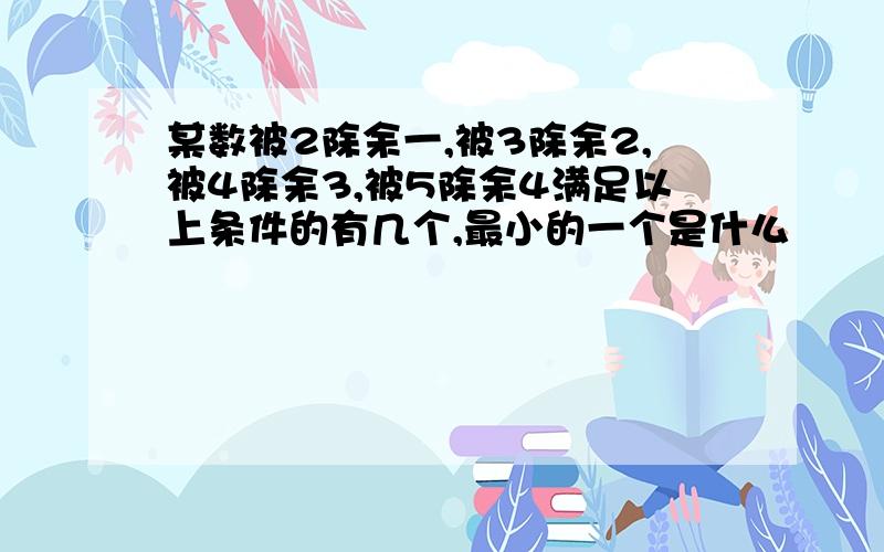 某数被2除余一,被3除余2,被4除余3,被5除余4满足以上条件的有几个,最小的一个是什么