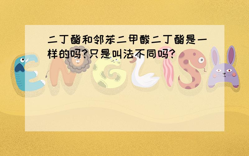 二丁酯和邻苯二甲酸二丁酯是一样的吗?只是叫法不同吗?