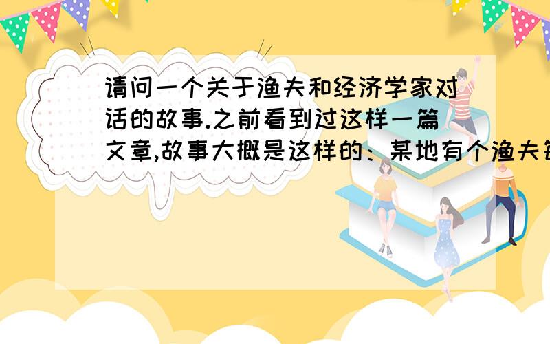 请问一个关于渔夫和经济学家对话的故事.之前看到过这样一篇文章,故事大概是这样的：某地有个渔夫每天出海只打够一家人一天吃的鱼就回来,午饭后和妻子睡一个午觉,下午拿着吉他到村里