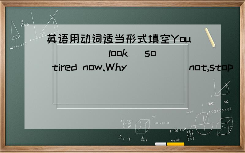 英语用动词适当形式填空You ____(look) so tired now.Why ____(not,stop) to have a good rest?I think you'd better ____(not,go) there now.It ____(rain) heavily outside.--What ____she ____(do) tomorrow?--She ____(visit) the aquarium with her par