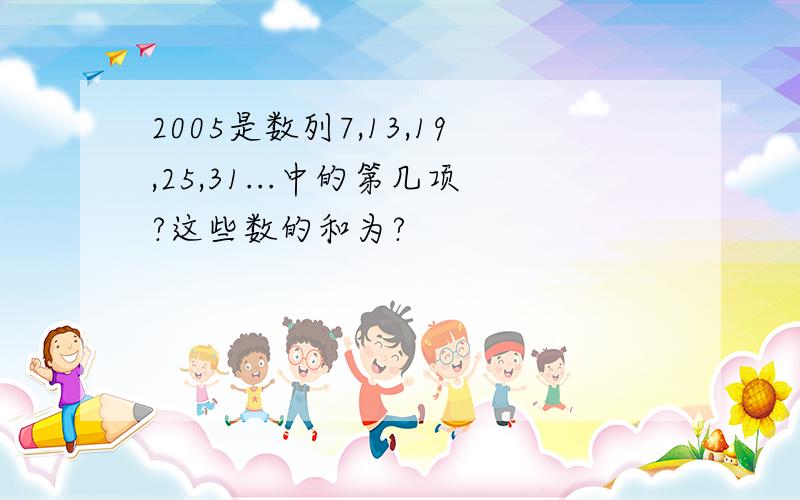 2005是数列7,13,19,25,31...中的第几项?这些数的和为?