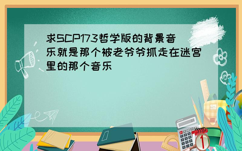 求SCP173哲学版的背景音乐就是那个被老爷爷抓走在迷宫里的那个音乐