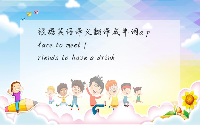 根据英语译义翻译成单词a place to meet friends to have a drink