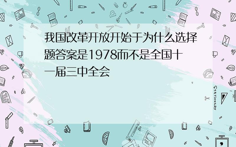 我国改革开放开始于为什么选择题答案是1978而不是全国十一届三中全会