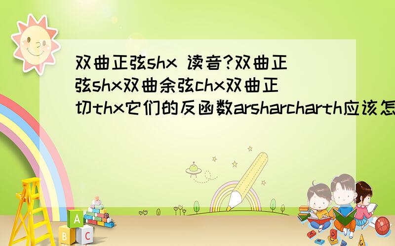 双曲正弦shx 读音?双曲正弦shx双曲余弦chx双曲正切thx它们的反函数arsharcharth应该怎么读啊?怎么发音啊?