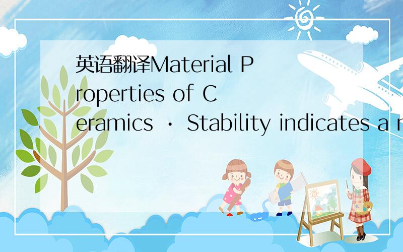 英语翻译Material Properties of Ceramics • Stability indicates a material’s resistance to change when exposed to chemical or elevated temperature Hardness is the resistance of a material to deform and relates to the a material’s wear res