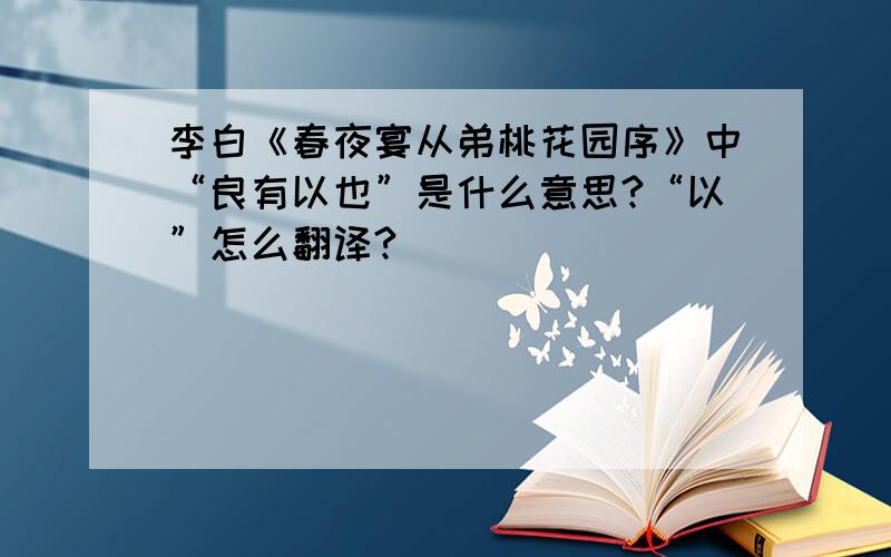 李白《春夜宴从弟桃花园序》中“良有以也”是什么意思?“以”怎么翻译?