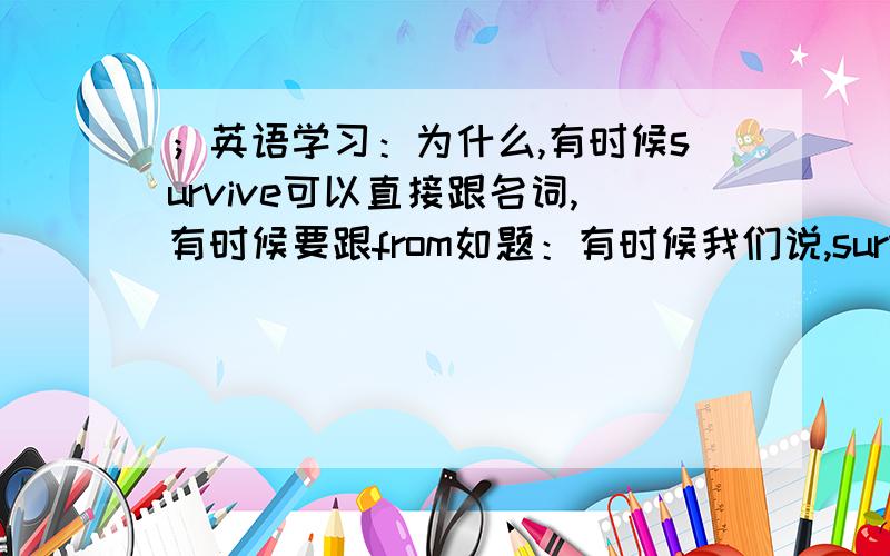 ；英语学习：为什么,有时候survive可以直接跟名词,有时候要跟from如题：有时候我们说,survive from this accident.有时候我们则说survive crisis.两者一样吗,是不是可以互换?