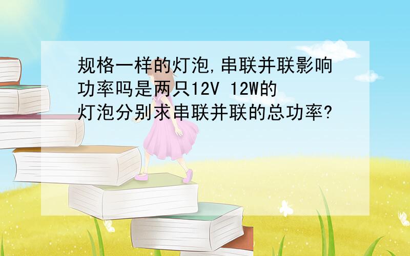 规格一样的灯泡,串联并联影响功率吗是两只12V 12W的灯泡分别求串联并联的总功率?