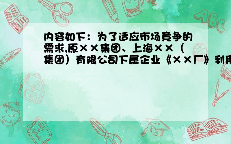 内容如下：为了适应市场竞争的需求,原××集团、上海××（集团）有限公司下属企业《××厂》利用厂里原有的优良资产重新组建成立了有限责任公司《××有限公司》,新公司地处上海市闵行