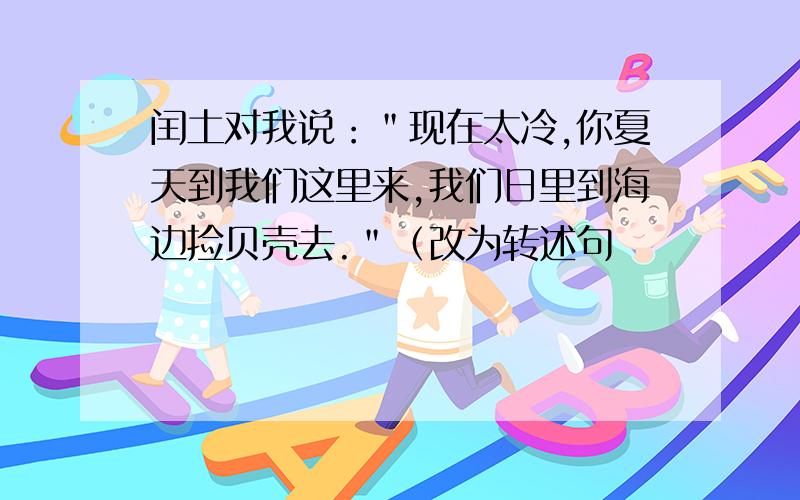 闰土对我说：＂现在太冷,你夏天到我们这里来,我们日里到海边捡贝壳去.＂（改为转述句