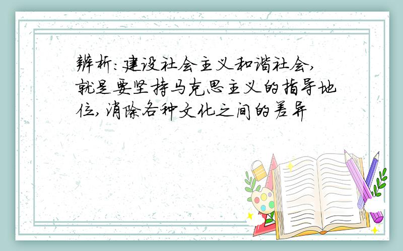 辨析:建设社会主义和谐社会,就是要坚持马克思主义的指导地位,消除各种文化之间的差异