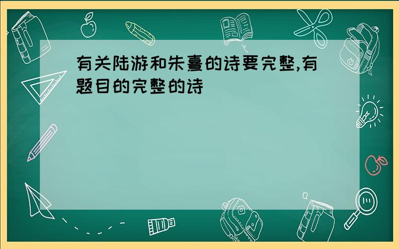 有关陆游和朱熹的诗要完整,有题目的完整的诗