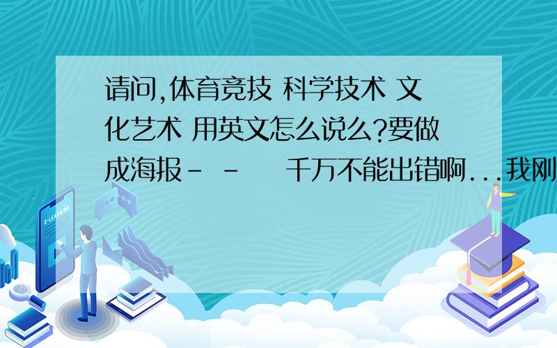 请问,体育竞技 科学技术 文化艺术 用英文怎么说么?要做成海报- -    千万不能出错啊...我刚上了好多个在线翻译网.怎么都翻译得不一样