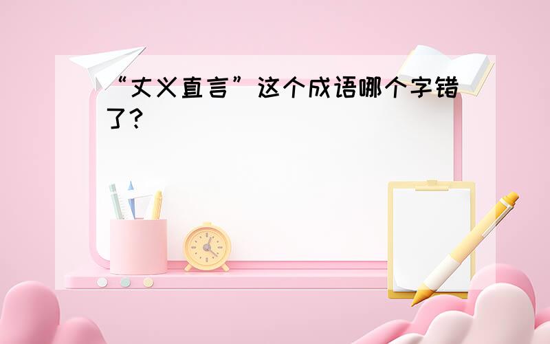 “丈义直言”这个成语哪个字错了?