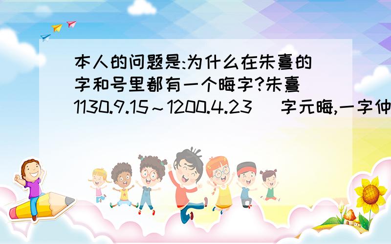 本人的问题是:为什么在朱熹的字和号里都有一个晦字?朱熹（1130.9.15～1200.4.23） 字元晦,一字仲晦,号晦庵、晦翁