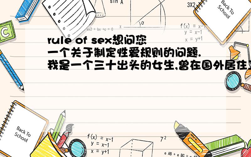 rule of sex想问您一个关于制定性爱规则的问题.我是一个三十出头的女生,曾在国外居住工作十年,目前持国外护照.一直在世界五百强公司工作.容貌和身材,修养和气质都比较好.不论每一家公司