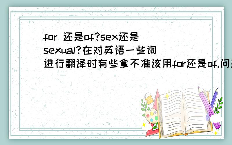 for 还是of?sex还是sexual?在对英语一些词进行翻译时有些拿不准该用for还是of,问题多出现在对应的中文含“的”的限定与修饰时,特别是存在多重修饰关系时,比如“机械的故障的解决方案”等,