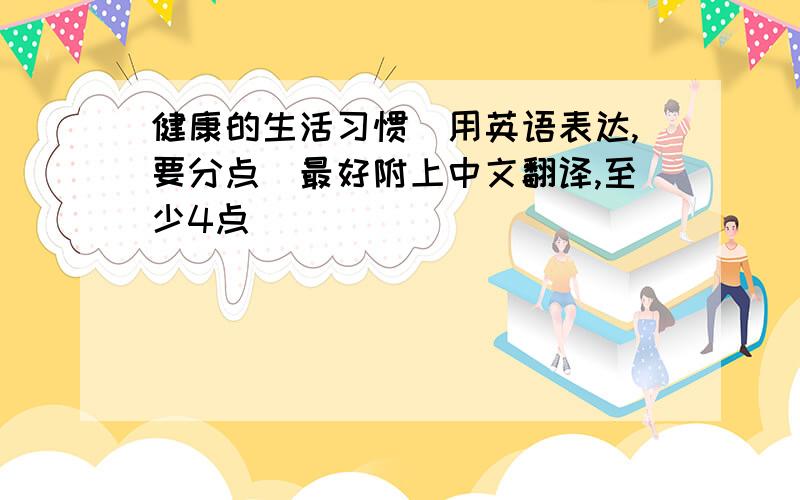 健康的生活习惯（用英语表达,要分点）最好附上中文翻译,至少4点