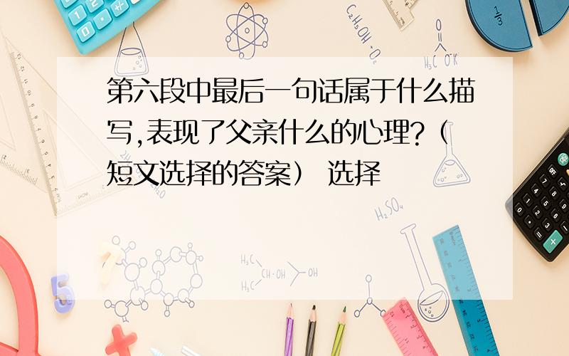 第六段中最后一句话属于什么描写,表现了父亲什么的心理?（短文选择的答案） 选择