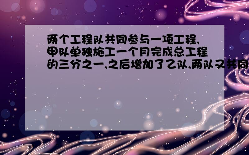 两个工程队共同参与一项工程,甲队单独施工一个月完成总工程的三分之一,之后增加了乙队,两队又共同工作了半个月,总工程全部完成,问乙队单独完成这项工程需几个月?（麻烦写详细点,我数