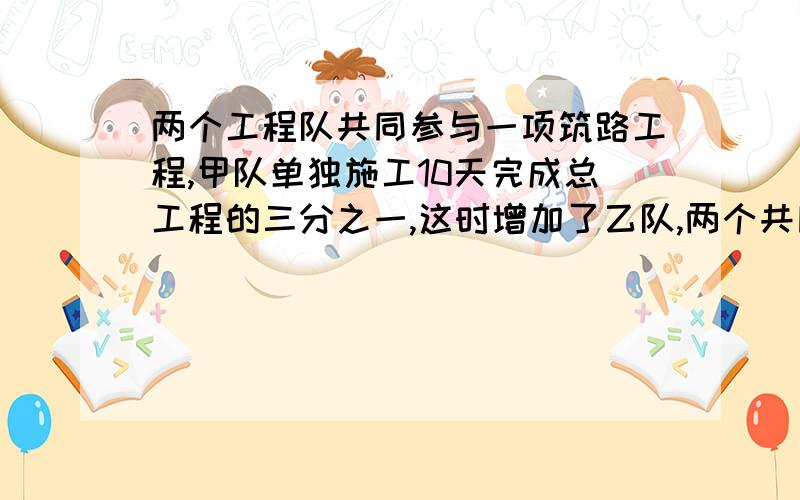 两个工程队共同参与一项筑路工程,甲队单独施工10天完成总工程的三分之一,这时增加了乙队,两个共同施工了5天,完成其余的全部工程.问:乙队单独完成该项工程需多少天?