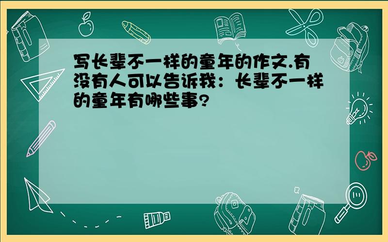 写长辈不一样的童年的作文.有没有人可以告诉我：长辈不一样的童年有哪些事?