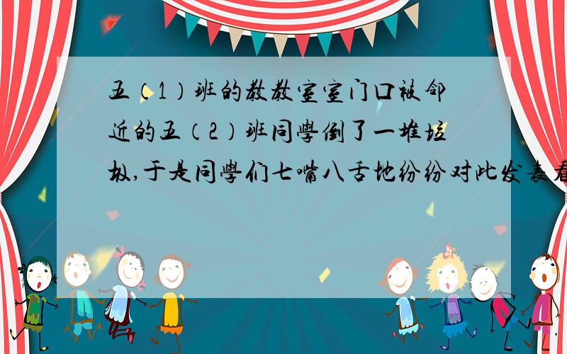 五（1）班的教教室室门口被邻近的五（2）班同学倒了一堆垃圾,于是同学们七嘴八舌地纷纷对此发表看法甲同学气愤地说：_____________________乙同学按捺不住报复的情绪说：_______________________