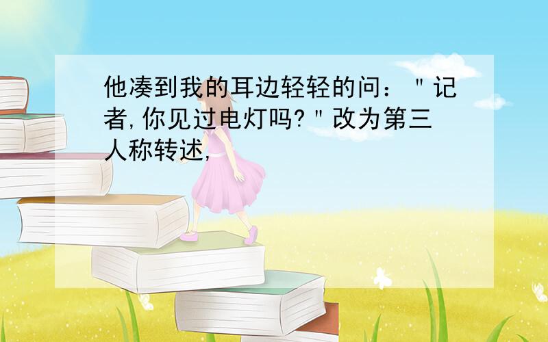 他凑到我的耳边轻轻的问：＂记者,你见过电灯吗?＂改为第三人称转述,