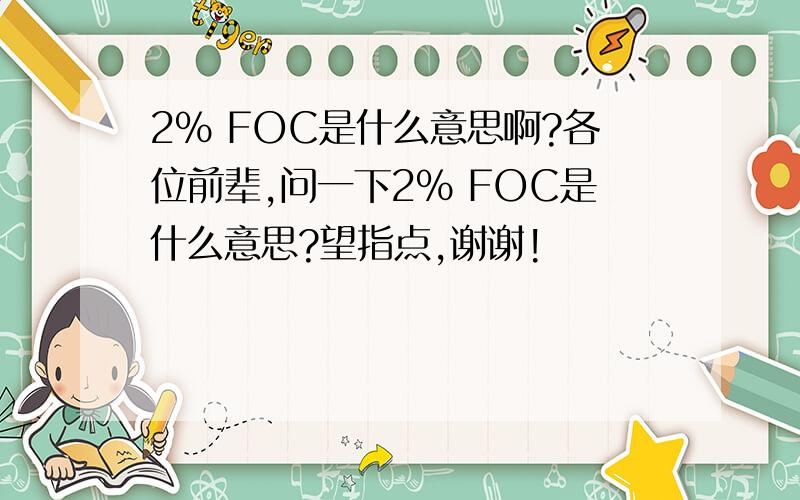 2% FOC是什么意思啊?各位前辈,问一下2% FOC是什么意思?望指点,谢谢!