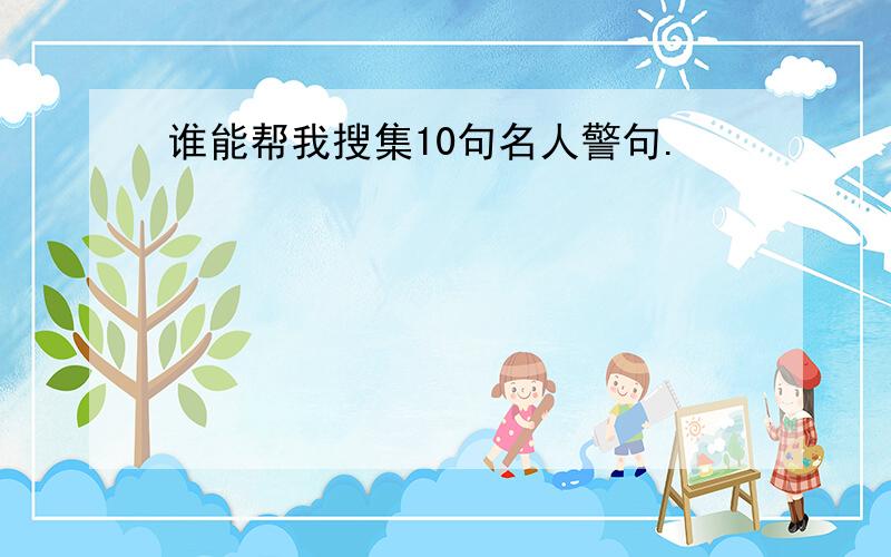 谁能帮我搜集10句名人警句.