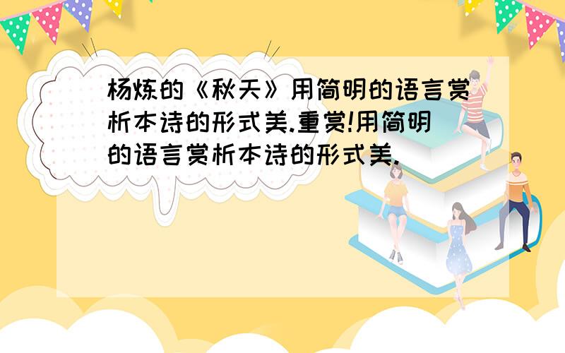 杨炼的《秋天》用简明的语言赏析本诗的形式美.重赏!用简明的语言赏析本诗的形式美.