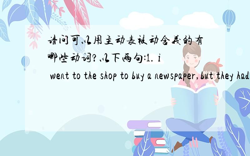 请问可以用主动表被动含义的有哪些动词?以下两句:1. i went to the shop to buy a newspaper,but they had all sold out.(词典例句)2.the tickets had been sold out when he got to the cinema.(某题目正确项)其中sold一个没用