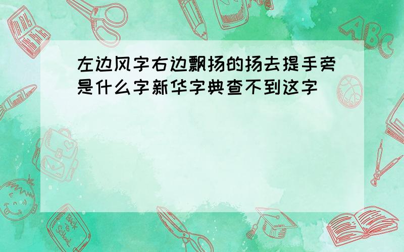 左边风字右边飘扬的扬去提手旁是什么字新华字典查不到这字