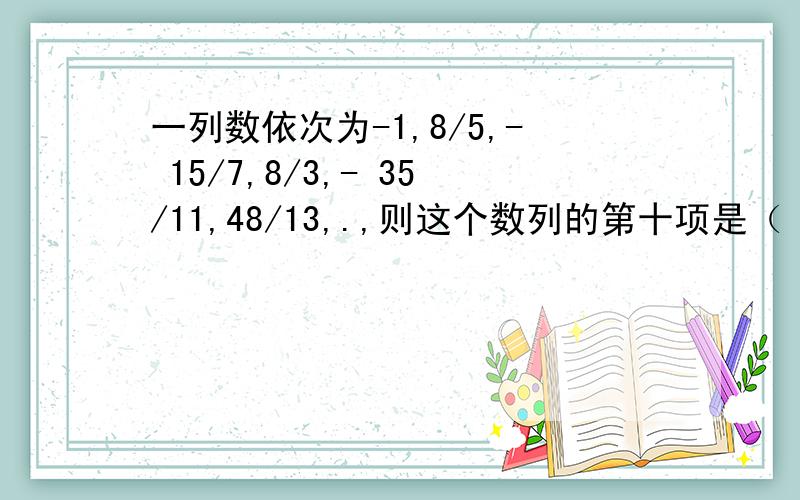 一列数依次为-1,8/5,- 15/7,8/3,- 35/11,48/13,.,则这个数列的第十项是（　　　）.答案从中选A 40/7 B 99/19并说明选择的理由