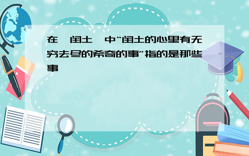 在《闰土》中“闰土的心里有无穷去尽的希奇的事”指的是那些事