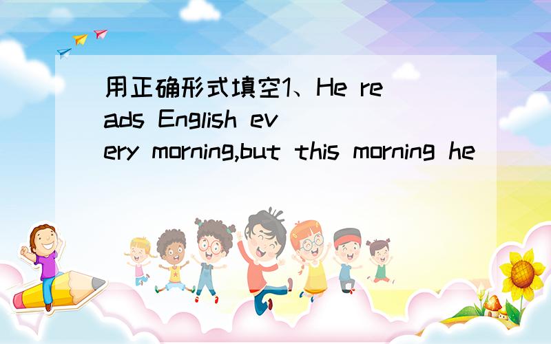 用正确形式填空1、He reads English every morning,but this morning he______(not read)2、Who is ____(come) tomorrow