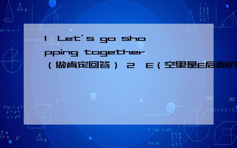 1、Let’s go shopping together（做肯定回答） 2、E（空里是E后面的字母） is here .NO one is late for1、Let’s go shopping together（做肯定回答）2、E（空里是E后面的字母） is here .NO one is late for class today
