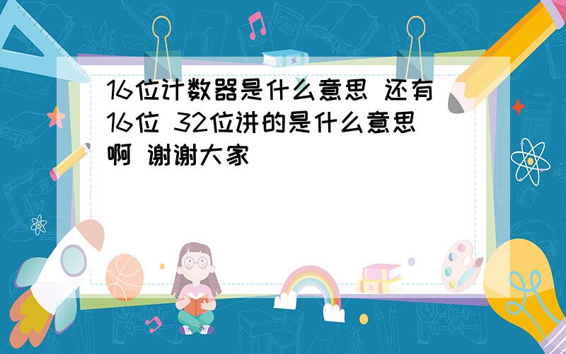 16位计数器是什么意思 还有16位 32位讲的是什么意思啊 谢谢大家