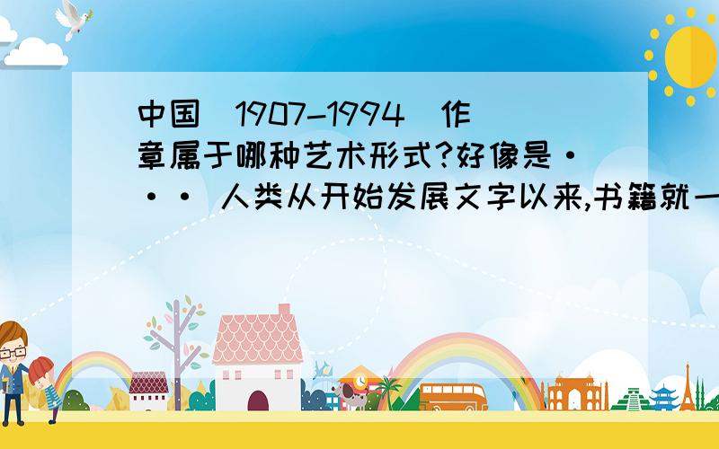 中国(1907-1994)作章属于哪种艺术形式?好像是··· 人类从开始发展文字以来,书籍就一直是人们纪录生活百态 的一项工具.人类靠着书籍学到知识、技术、文化、历史,同时也靠着书籍丰富了生